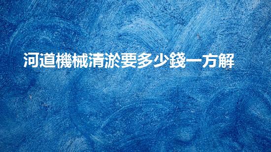 河道機械清淤要多少錢一方解鎖河道清潔的革新技術，徹底改變水環(huán)境治理！